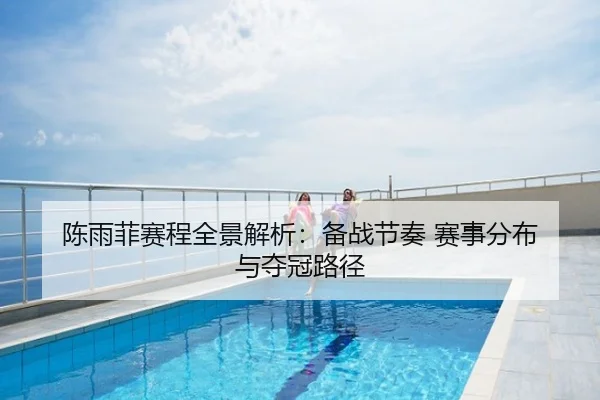 陈雨菲赛程全景解析：备战节奏 赛事分布 与夺冠路径