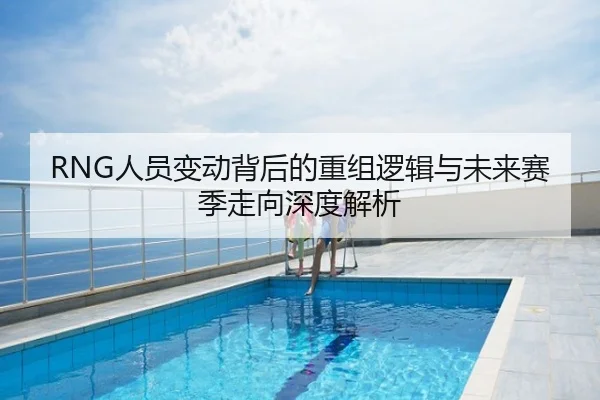 RNG人员变动背后的重组逻辑与未来赛季走向深度解析