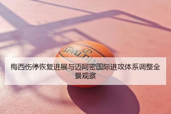 梅西伤停恢复进展与迈阿密国际进攻体系调整全景观察