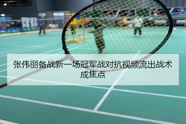 张伟丽备战新一场冠军战对抗视频流出战术成焦点