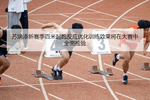 苏炳添新赛季百米起跑反应优化训练效果将在大赛中全面检验