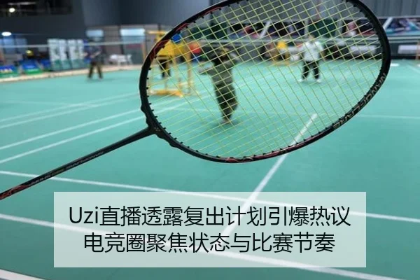 Uzi直播透露复出计划引爆热议 电竞圈聚焦状态与比赛节奏