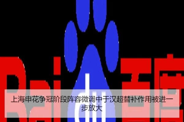上海申花争冠阶段阵容微调中于汉超替补作用被进一步放大